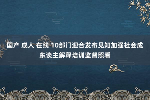 国产 成人 在线 10部门迎合发布见知加强社会成东谈主解释培训监督照看