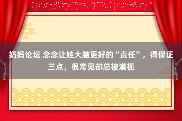 奶妈论坛 念念让娃大脑更好的“责任”，得保证三点，很常见却总被漠视