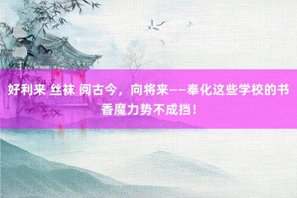 好利来 丝袜 阅古今，向将来——奉化这些学校的书香魔力势不成挡！