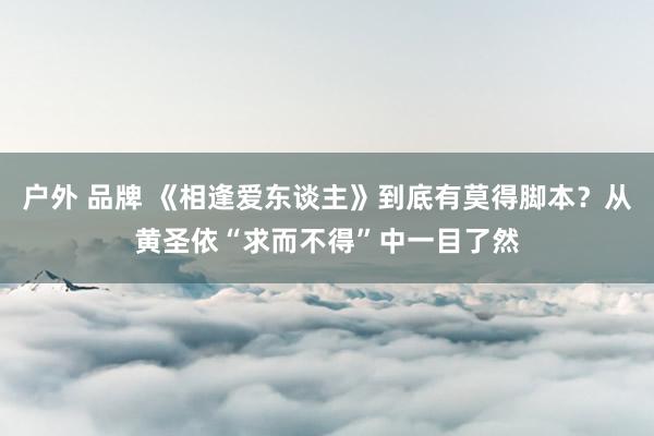 户外 品牌 《相逢爱东谈主》到底有莫得脚本？从黄圣依“求而不得”中一目了然