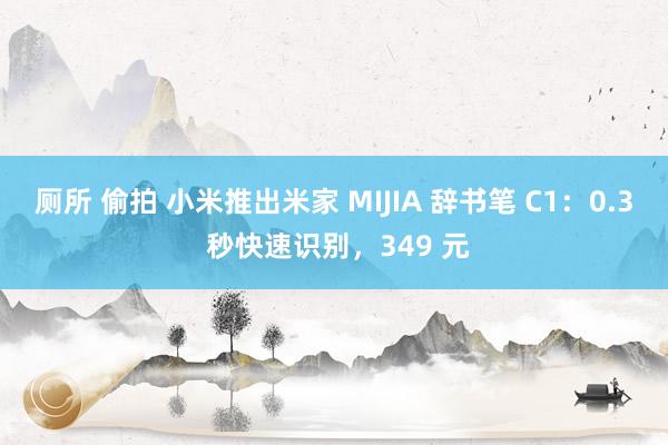 厕所 偷拍 小米推出米家 MIJIA 辞书笔 C1：0.3 秒快速识别，349 元