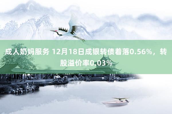 成人奶妈服务 12月18日成银转债着落0.56%，转股溢价率0.03%