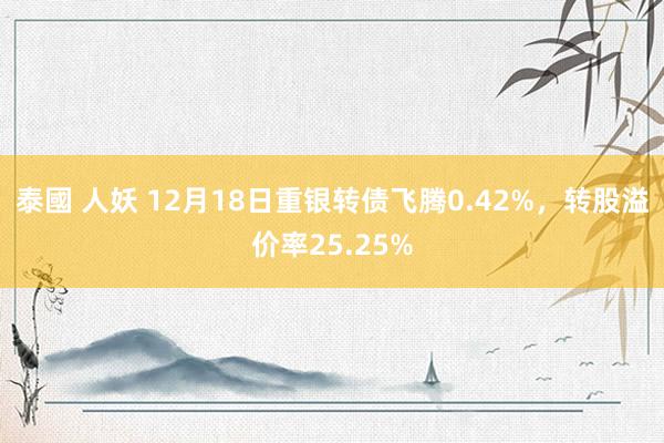 泰國 人妖 12月18日重银转债飞腾0.42%，转股溢价率25.25%