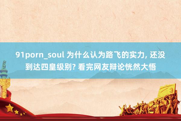 91porn_soul 为什么认为路飞的实力， 还没到达四皇级别? 看完网友辩论恍然大悟