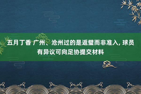 五月丁香 广州、沧州过的是返璧而非准入， 球员有异议可向足协提交材料