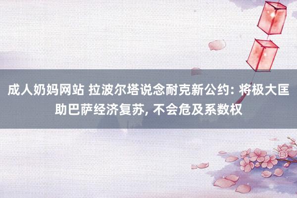 成人奶妈网站 拉波尔塔说念耐克新公约: 将极大匡助巴萨经济复苏， 不会危及系数权