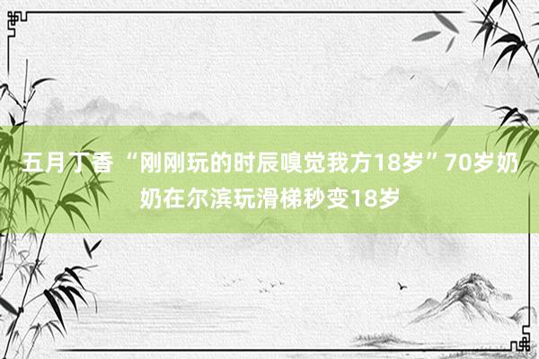 五月丁香 “刚刚玩的时辰嗅觉我方18岁”70岁奶奶在尔滨玩滑梯秒变18岁