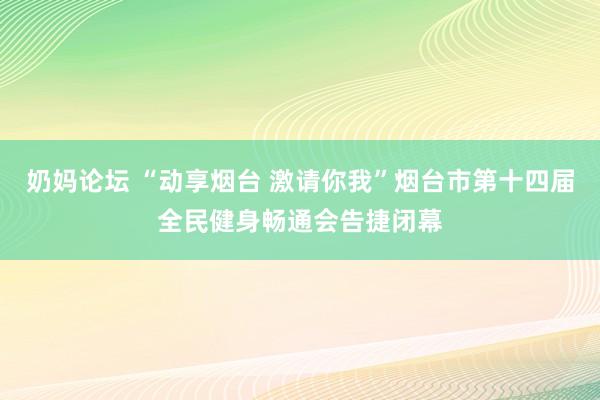 奶妈论坛 “动享烟台 激请你我”烟台市第十四届全民健身畅通会告捷闭幕