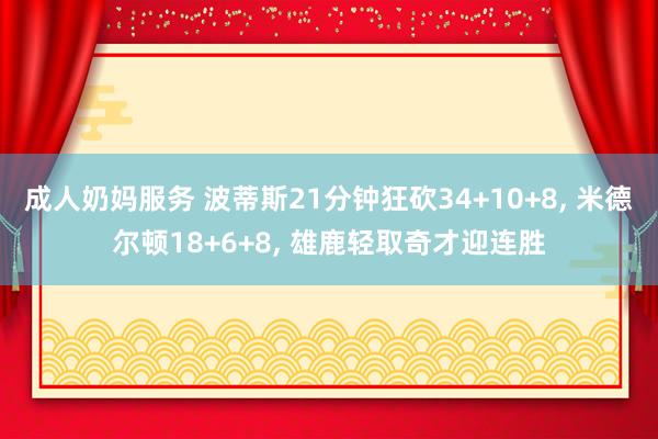 成人奶妈服务 波蒂斯21分钟狂砍34+10+8， 米德尔顿18+6+8， 雄鹿轻取奇才迎连胜