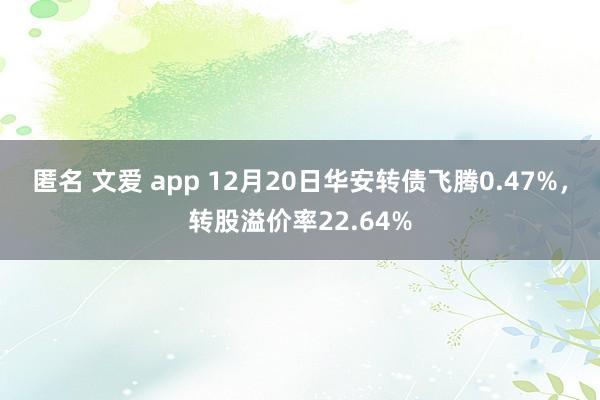 匿名 文爱 app 12月20日华安转债飞腾0.47%，转股溢价率22.64%