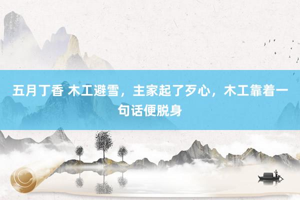 五月丁香 木工避雪，主家起了歹心，木工靠着一句话便脱身