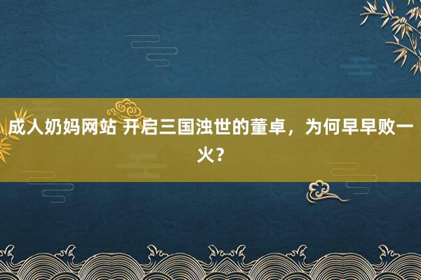 成人奶妈网站 开启三国浊世的董卓，为何早早败一火？