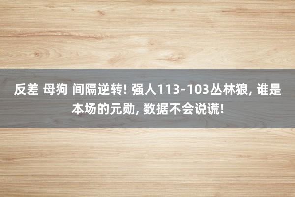 反差 母狗 间隔逆转! 强人113-103丛林狼， 谁是本场的元勋， 数据不会说谎!