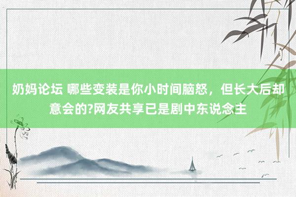 奶妈论坛 哪些变装是你小时间脑怒，但长大后却意会的?网友共享已是剧中东说念主