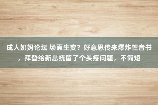 成人奶妈论坛 场面生变？好意思传来爆炸性音书，拜登给新总统留了个头疼问题，不简短