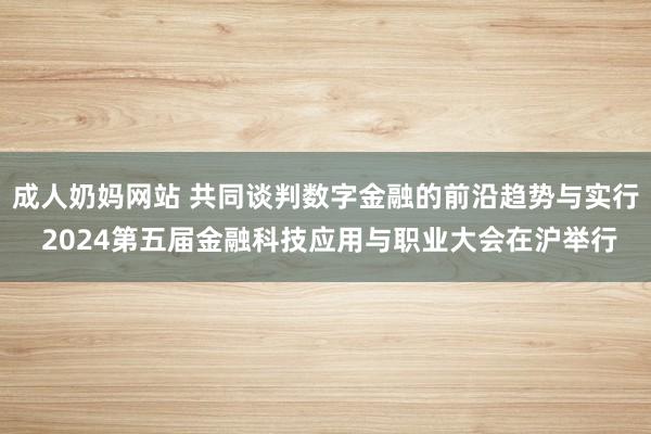 成人奶妈网站 共同谈判数字金融的前沿趋势与实行 2024第五届金融科技应用与职业大会在沪举行