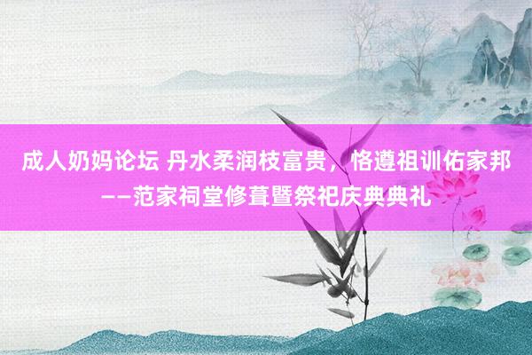 成人奶妈论坛 丹水柔润枝富贵，恪遵祖训佑家邦——范家祠堂修葺暨祭祀庆典典礼