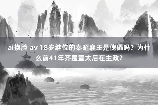 ai换脸 av 18岁继位的秦昭襄王是傀儡吗？为什么前41年齐是宣太后在主政？