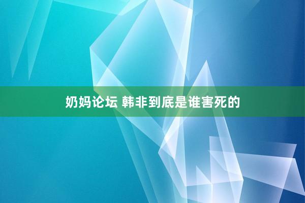 奶妈论坛 韩非到底是谁害死的