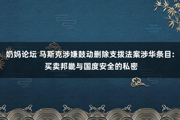 奶妈论坛 马斯克涉嫌鼓动删除支拨法案涉华条目: 买卖邦畿与国度安全的私密