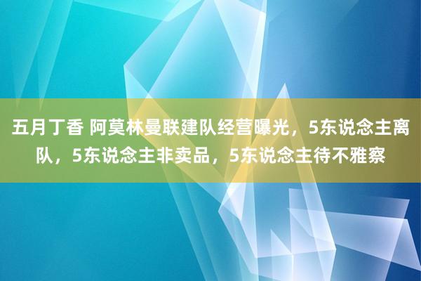 五月丁香 阿莫林曼联建队经营曝光，5东说念主离队，5东说念主非卖品，5东说念主待不雅察