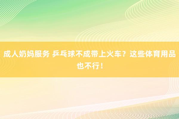 成人奶妈服务 乒乓球不成带上火车？这些体育用品也不行！