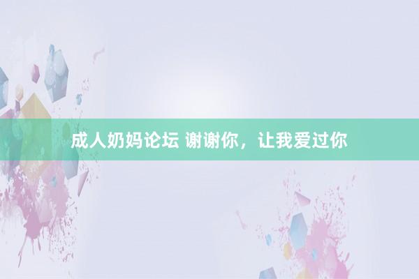 成人奶妈论坛 谢谢你，让我爱过你