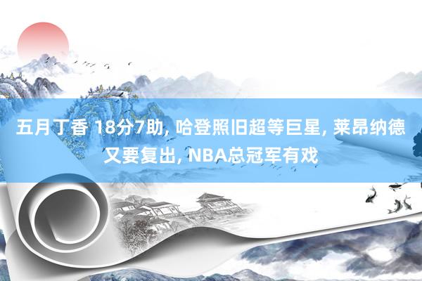 五月丁香 18分7助， 哈登照旧超等巨星， 莱昂纳德又要复出， NBA总冠军有戏