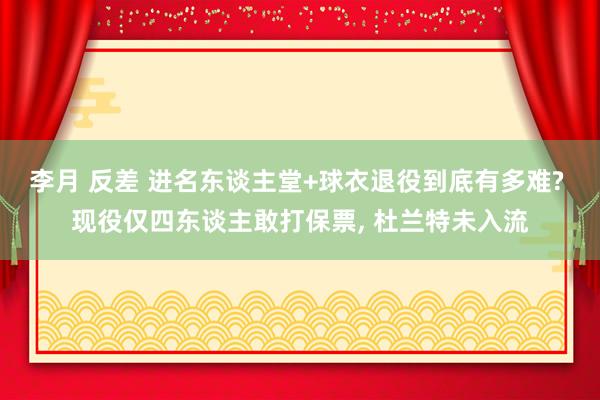 李月 反差 进名东谈主堂+球衣退役到底有多难? 现役仅四东谈主敢打保票， 杜兰特未入流