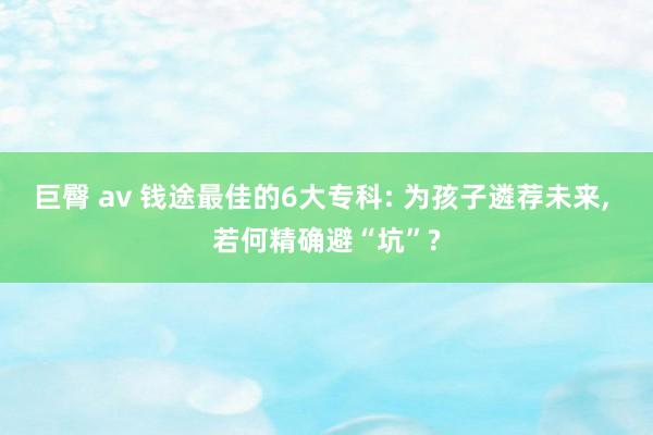 巨臀 av 钱途最佳的6大专科: 为孩子遴荐未来， 若何精确避“坑”?