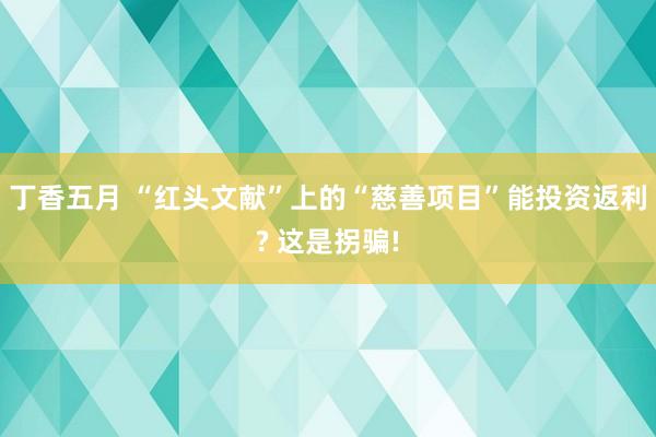 丁香五月 “红头文献”上的“慈善项目”能投资返利? 这是拐骗!