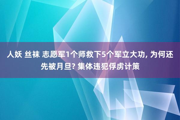 人妖 丝袜 志愿军1个师救下5个军立大功， 为何还先被月旦? 集体违犯俘虏计策