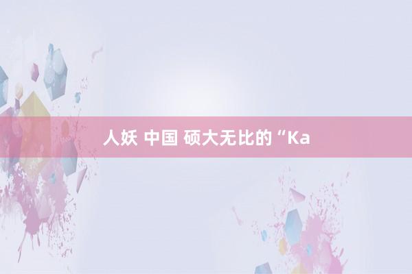 人妖 中国 硕大无比的“Ka