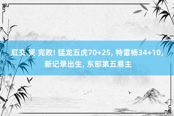 肛交 哭 完败! 猛龙五虎70+25， 特雷杨34+10， 新记录出生， 东部第五易主