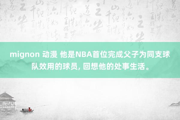 mignon 动漫 他是NBA首位完成父子为同支球队效用的球员， 回想他的处事生活。