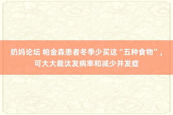 奶妈论坛 帕金森患者冬季少买这“五种食物”，可大大裁汰发病率和减少并发症