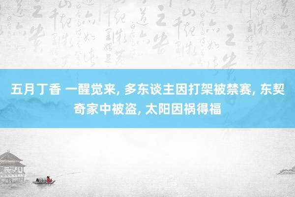 五月丁香 一醒觉来， 多东谈主因打架被禁赛， 东契奇家中被盗， 太阳因祸得福