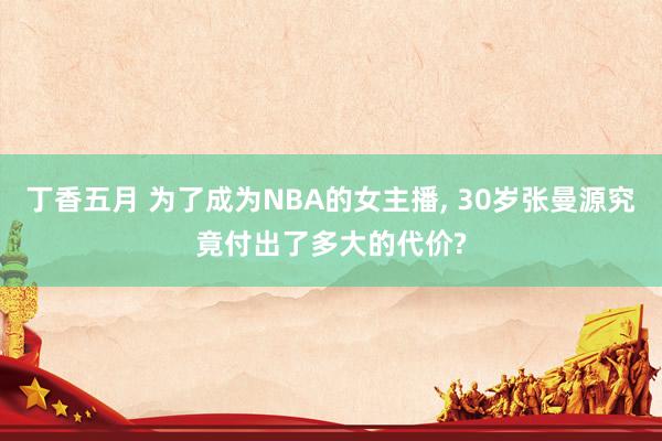 丁香五月 为了成为NBA的女主播， 30岁张曼源究竟付出了多大的代价?