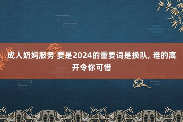 成人奶妈服务 要是2024的重要词是换队， 谁的离开令你可惜