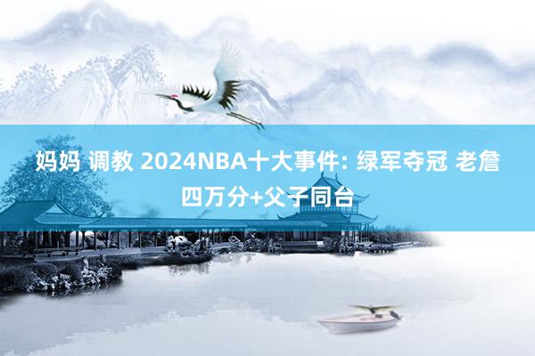 妈妈 调教 2024NBA十大事件: 绿军夺冠 老詹四万分+父子同台