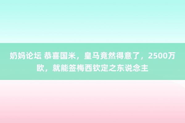 奶妈论坛 恭喜国米，皇马竟然得意了，2500万欧，就能签梅西钦定之东说念主