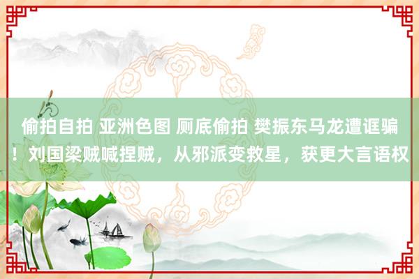 偷拍自拍 亚洲色图 厕底偷拍 樊振东马龙遭诓骗！刘国梁贼喊捏贼，从邪派变救星，获更大言语权