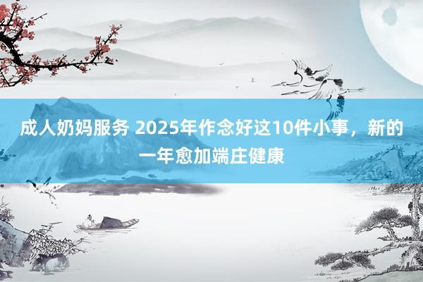 成人奶妈服务 2025年作念好这10件小事，新的一年愈加端庄健康