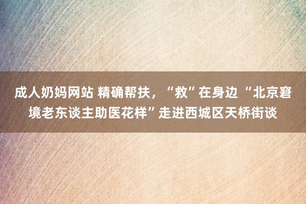 成人奶妈网站 精确帮扶，“救”在身边 “北京窘境老东谈主助医花样”走进西城区天桥街谈