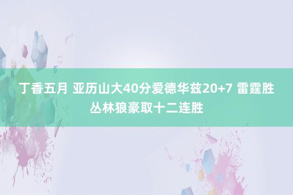 丁香五月 亚历山大40分爱德华兹20+7 雷霆胜丛林狼豪取十二连胜