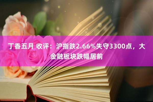 丁香五月 收评：沪指跌2.66%失守3300点，大金融板块跌幅居前