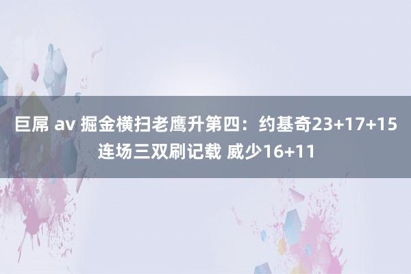 巨屌 av 掘金横扫老鹰升第四：约基奇23+17+15连场三双刷记载 威少16+11