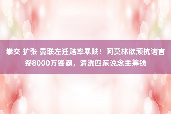 拳交 扩张 曼联左迁赔率暴跌！阿莫林欲顽抗诺言签8000万锋霸，清洗四东说念主筹钱