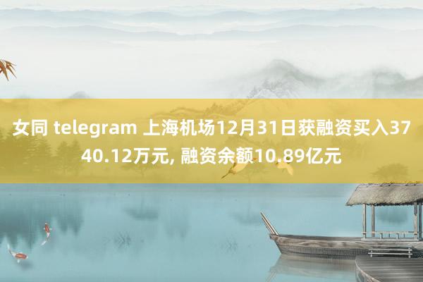 女同 telegram 上海机场12月31日获融资买入3740.12万元， 融资余额10.89亿元