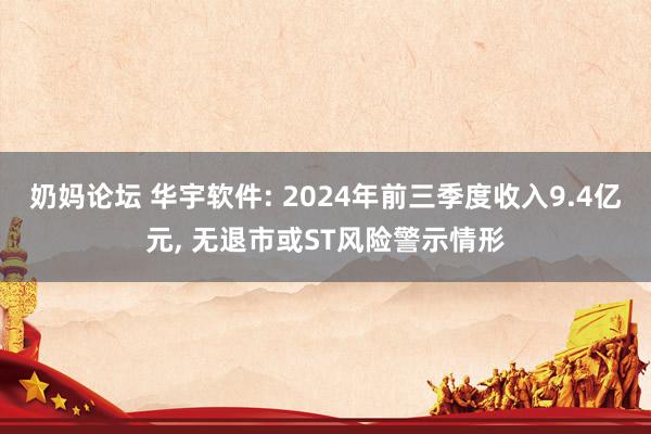 奶妈论坛 华宇软件: 2024年前三季度收入9.4亿元， 无退市或ST风险警示情形